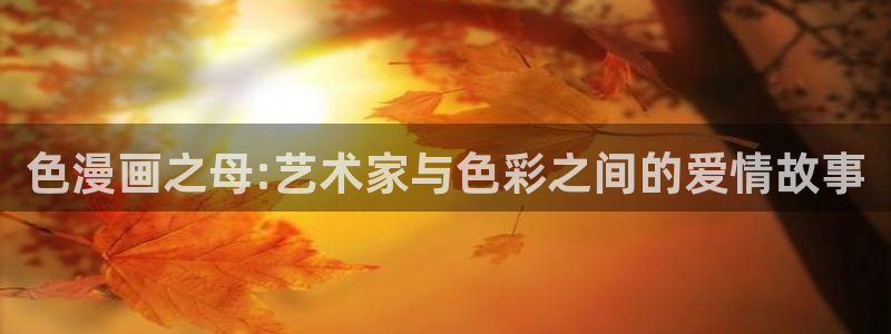 漫画之家网站官网：色漫画之母:艺术家与色彩之间的爱情故事
