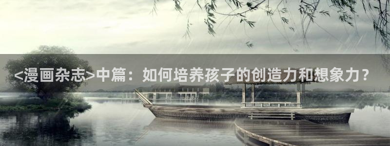 漫画之家在线观看免费漫画：<漫画杂志>中篇：如何培养孩子的创造力和想象力？