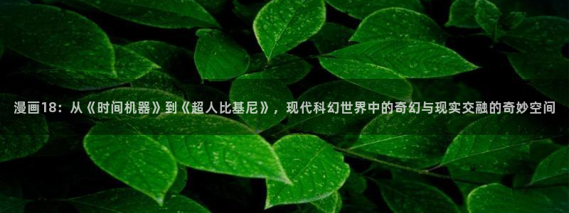 漫画之家漫画网站免费：漫画18：从《时间机器》到《超人比基尼》，现代科幻世界中的奇幻与现实交融的奇妙空间