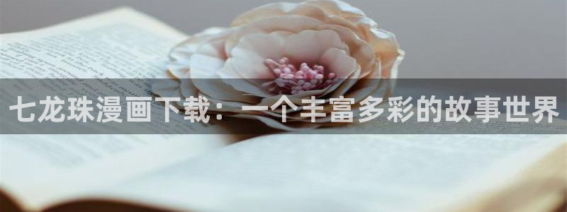 漫画之家网：七龙珠漫画下载：一个丰富多彩的故事世界