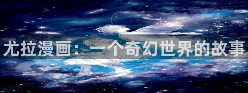 漫画之家官方正版入口：尤拉漫画：一个奇幻世界的故事