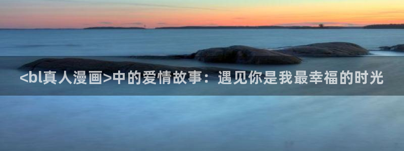 漫画之家漫画网入口：<bl真人漫画>中的爱情故事：遇见你是我最幸福的时光
