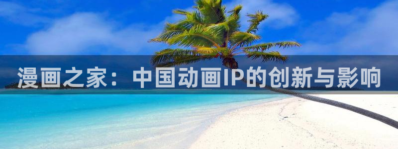 漫画之家无广告：漫画之家：中国动画IP的创新与影响