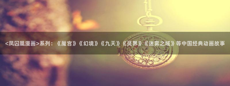 漫画之家免费漫画官网入口页面：<凤囚凰漫画>系列：《魔宫》《幻境》《九天》《灵界》《迷雾之域》等中国经典动画故事