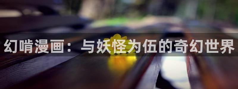 漫画之家免费入口：幻啃漫画：与妖怪为伍的奇幻世界