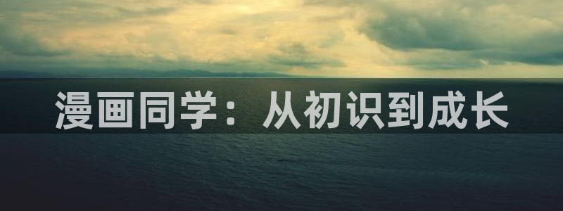 漫画之家官网入口：漫画同学：从初识到成长
