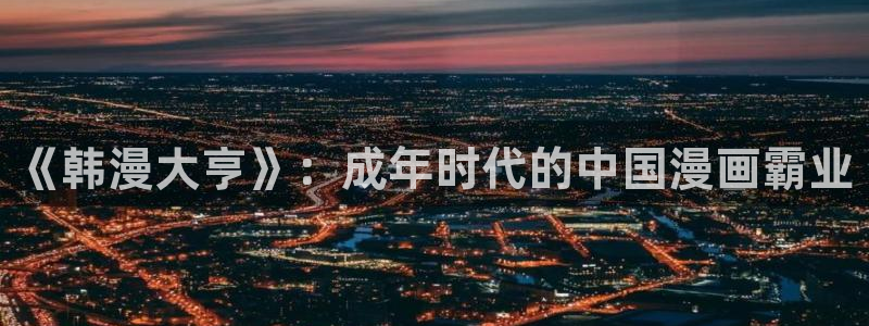 韩漫画之家：《韩漫大亨》：成年时代的中国漫画霸业