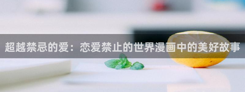 漫画之家在线观看：超越禁忌的爱：恋爱禁止的世界漫画中的美好故事