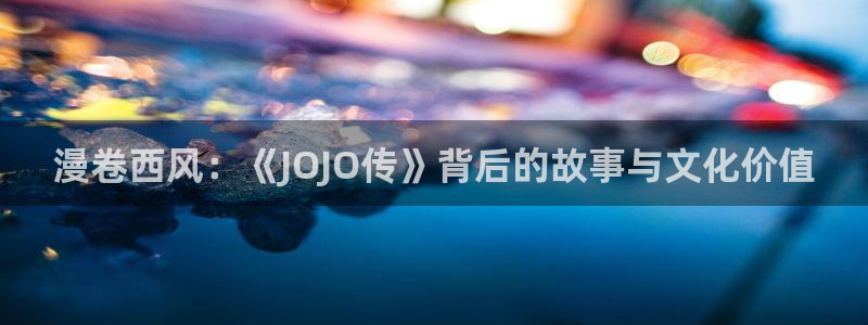 一拳超人漫画之家：漫卷西风：《JOJO传》背后的故事与文化价值