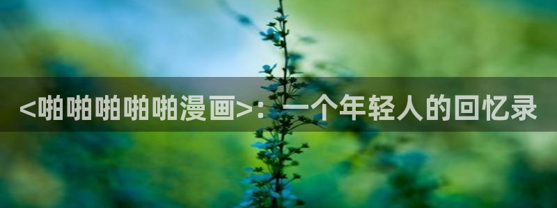韩国漫画之家：<啪啪啪啪啪漫画>：一个年轻人的回忆录