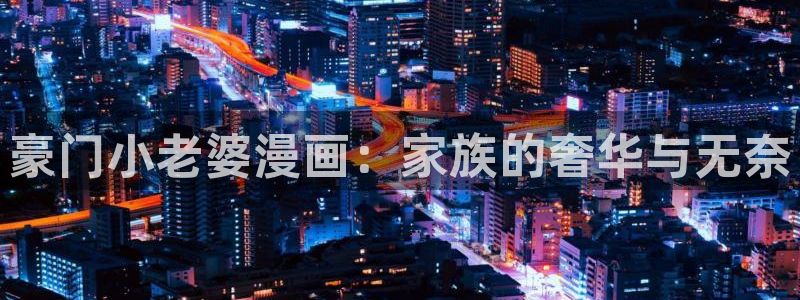 漫画之家韩漫免费：豪门小老婆漫画：家族的奢华与无奈